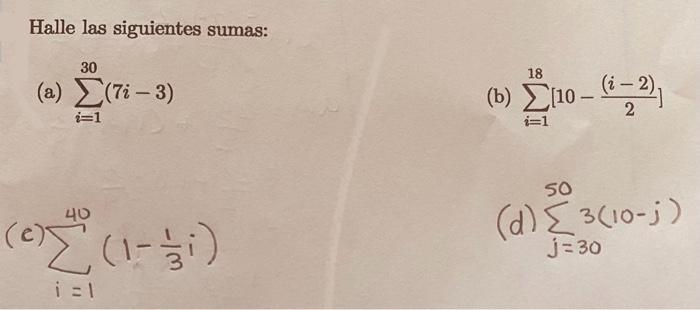 Halle las siguientes sumas: (a) \( \sum_{i=1}^{30}(7 i-3) \) (b) \( \sum_{i=1}^{18}\left[10-\frac{(i-2)}{2}\right] \) \( \lef