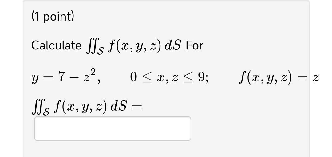 (1 point) Calculate \( \iint_{\mathcal{S}} f(x, y, z) d S \) For \[ \begin{array}{l} y=7-z^{2}, \quad 0 \leq x, z \leq 9 ; \q