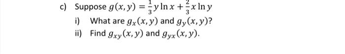 c) Suppose \( g(x, y)=\frac{1}{3} y \ln x+\frac{2}{3} x \ln y \) i) What are \( g_{x}(x, y) \) and \( g_{y}(x, y) \) ? ii) Fi