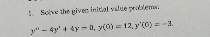 1. Solve the given initial value problems: \[ y^{\prime \prime}-4 y^{\prime}+4 y=0, y(0)=12, y^{\prime}(0)=-3 \]