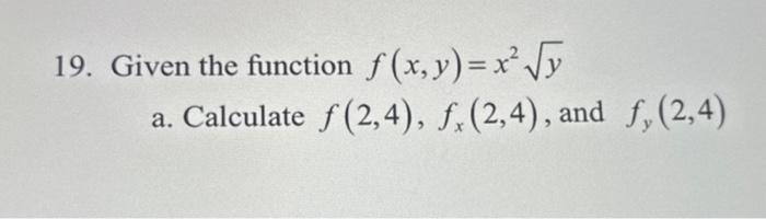 19. Given the function \( f(x, y)=x^{2} \sqrt{y} \) a. Calculate \( f(2,4), f_{x}(2,4) \), and \( f_{y}(2,4) \)