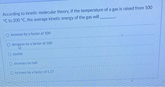 According to kinetic-molecular theory, if the temperature of a gas is raised from 100 \( { }^{\circ} \mathrm{C} \) to \( 200^