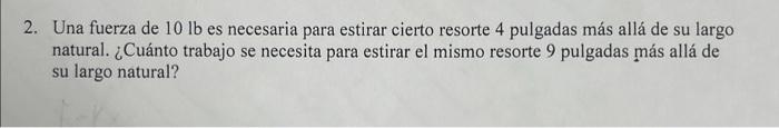 Una fuerza de \( 10 \mathrm{lb} \) es necesaria para estirar cierto resorte 4 pulgadas más allá de su largo natural. ¿Cuánto