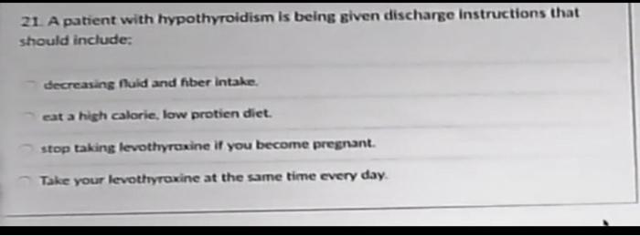 21. A patient with hypothyroidism is being given discharge instructions that should include: decreasing Nuid and fiber intake