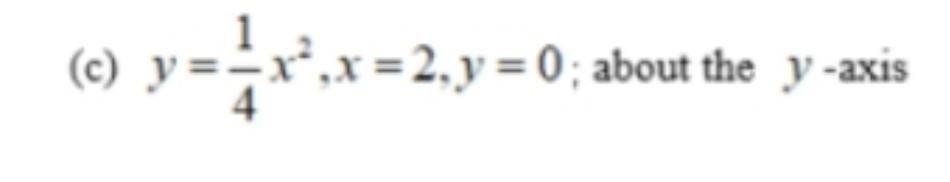 (c) \( y=\frac{1}{4} x^{2}, x=2, y=0 \); about the \( y \)-axis