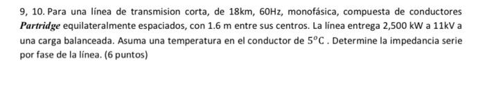 9, 10. Para una línea de transmision corta, de 18km, 60Hz, monofásica, compuesta de conductores Partridge equilateralmente es