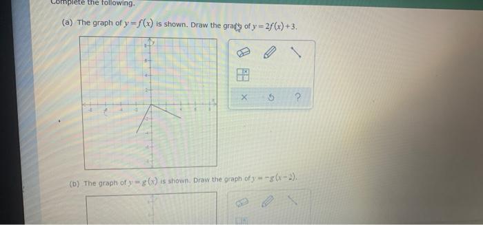 Complete the following.
(a) The graph of y = f(x) is shown. Draw the gras of y = 2(x)+3.
1
x H
?
5
?
(b) The graph of yog() i
