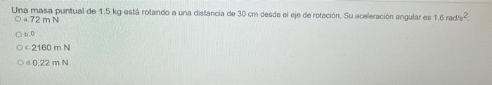 Una masa puntual de 1.5 kg está rotando a una distancia de 30 cm desde el eje de rotación. Su aceleración angular es 16 radis