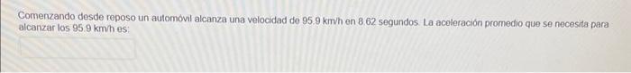 Comenzando desde reposo un automovil alcanza una velocidad de \( 95.9 \mathrm{~km} \) h en \( 8.62 \) segundos. La aceleració