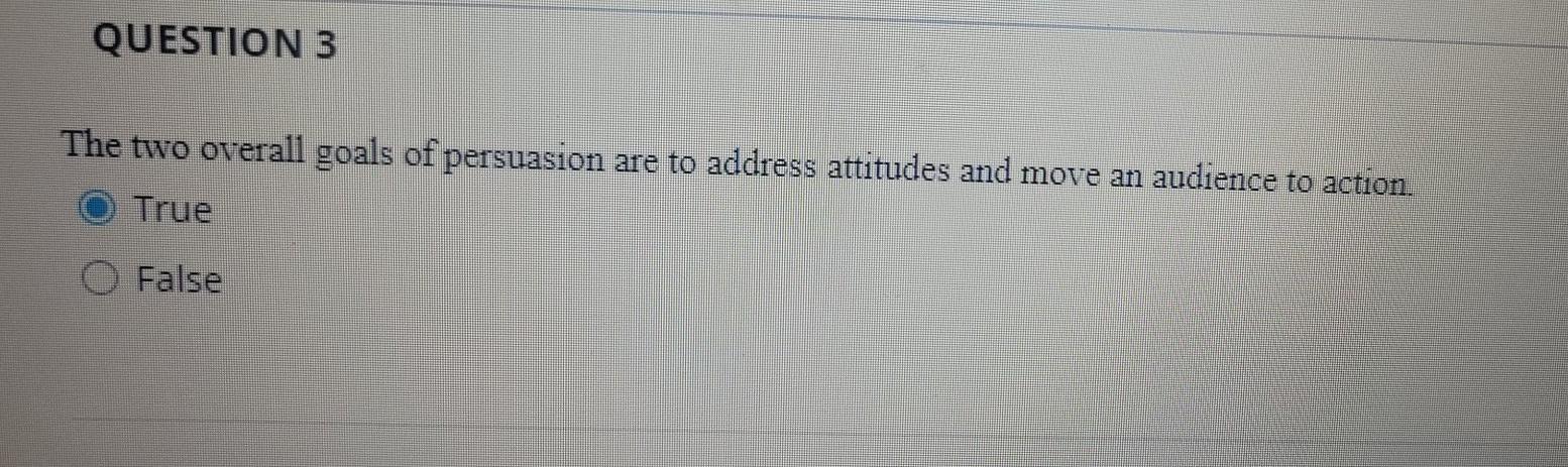 QUESTION 3 The two overall goals of persuasion are to address attitudes and move an audience to action. True False