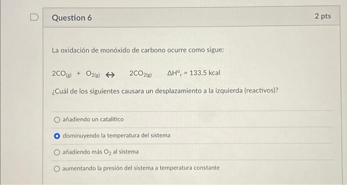 D Question 6 2 pts La oxidación de monóxido de carbono ocurre como sigue: 2CO) + O2(g) 6 2CO268 AH, = 133.5 kcal ¿Cuál de los