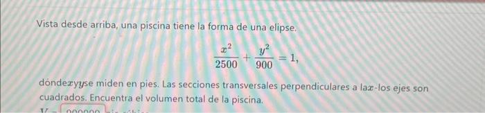 Vista desde arriba, una piscina tiene la forma de una elipse. \[ \frac{x^{2}}{2500}+\frac{y^{2}}{900}=1, \] dóndexyyse miden