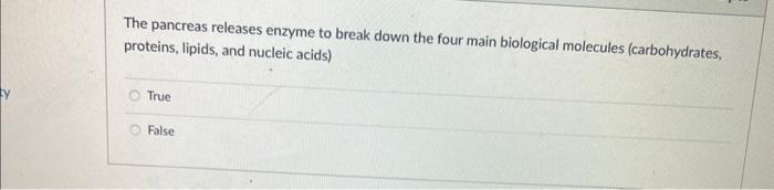 The pancreas releases enzyme to break down the four main biological molecules (carbohydrates, proteins, lipids, and nucleic a