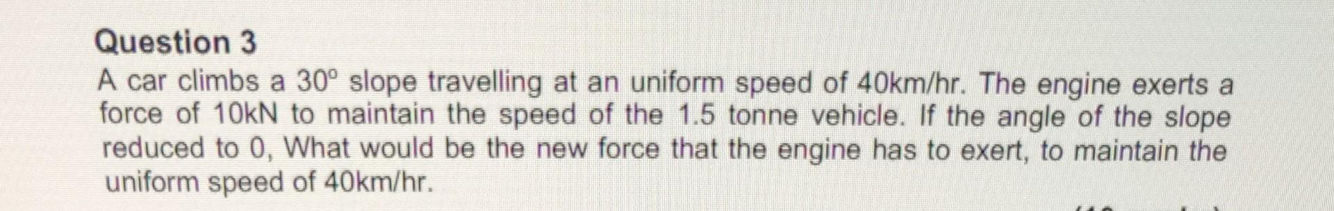 Solved Question 3 A car climbs a 30∘ slope travelling at an | Chegg.com