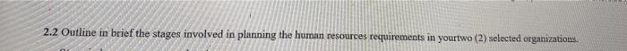 2.2 Outline in brief the stages involved in planning the human resources requirements in yourtwo (2) selected organizations.