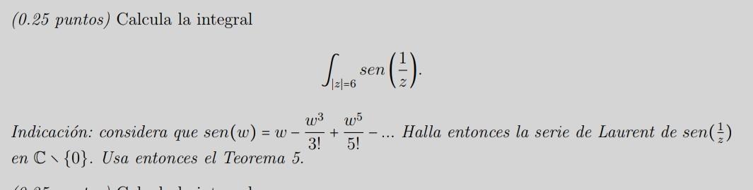 (0.25 puntos) Calcula la integral \[ \int_{|z|=6} \operatorname{sen}\left(\frac{1}{z}\right) \] Indicación: considera que \(