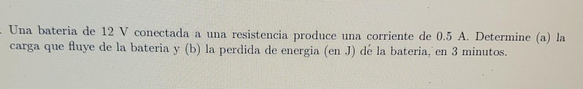 - Una bateria de 12 V conectada a una resistencia produce una corriente de 0.5 A. Determine (a) la carga que fluye de la bate