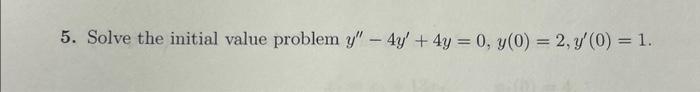 5. Solve the initial value problem \( y^{\prime \prime}-4 y^{\prime}+4 y=0, y(0)=2, y^{\prime}(0)=1 \).