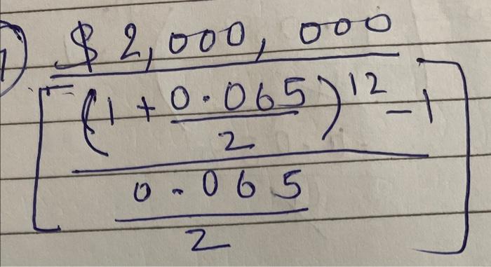 \( \left[\frac{\$ 2,000,000}{\left[\frac{\left(1+\frac{0.065}{2}\right)^{12}-1}{\frac{0.065}{2}}\right.}\right] \)