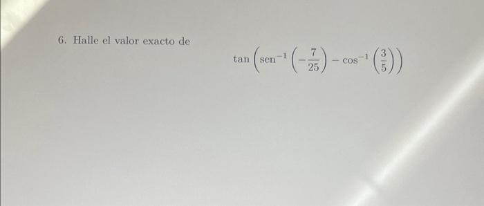 6. Halle el valor exacto de \[ \tan \left(\operatorname{sen}^{-1}\left(-\frac{7}{25}\right)-\cos ^{-1}\left(\frac{3}{5}\right