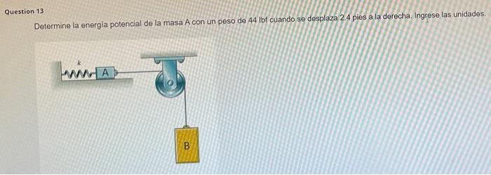 Determine la energia potencial de la masa A con un peso de \( 44 \mathrm{lbf} \) cuando se desplaza 2.4 pies a la derecha. In