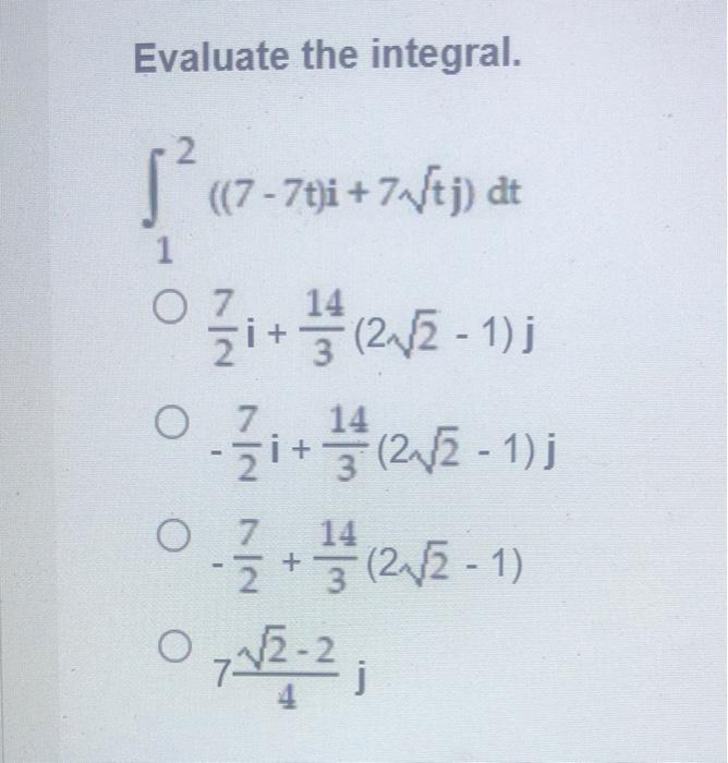 Evaluate the integral.
[² ((7-7t)i +7??tj) dt
1
07
14
?+1/(2?2-1) 1
03/?+1/2/(2??2-1)
07
7
14
0+ (2?2-1)
07?2-2;
j
O