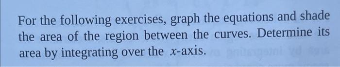 For the following exercises, graph the equations and shade the area of the region between the curves. Determine its area by i