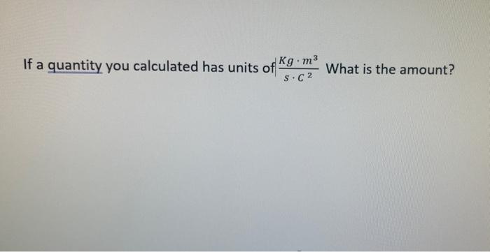 If a quantity you calculated has units of Kg.m³ What is the amount?
S.C²