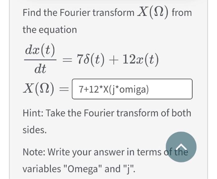 Find the Fourier transform X(N) from
the equation
dx (t)
dt
= 78(t) + 12x(t)
X(N) = 7+12*X(j*omiga)
Hint: Take the Fourier tr