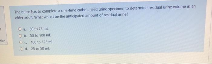 The nurse has to complete a one-time catheterized urine specimen to determine residual urine volume in an older adult. What w