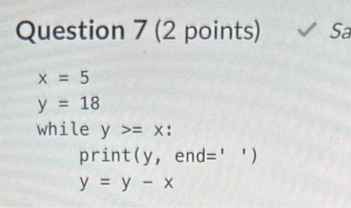 Question 7 (2 points) \( \begin{array}{l} x= 5 \\ y= 18 \\ \text { while } y>=x:\end{array} \)