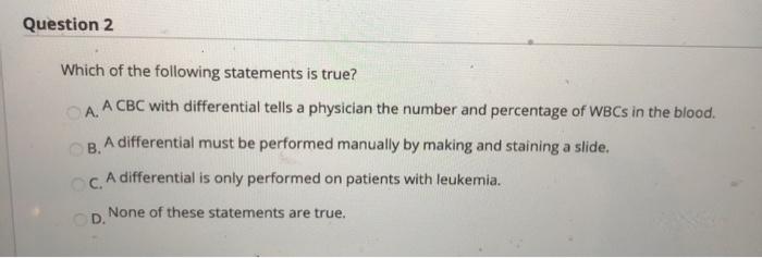 Question 2 Which of the following statements is true? A. B. A CBC with differential tells a physician the number and percenta