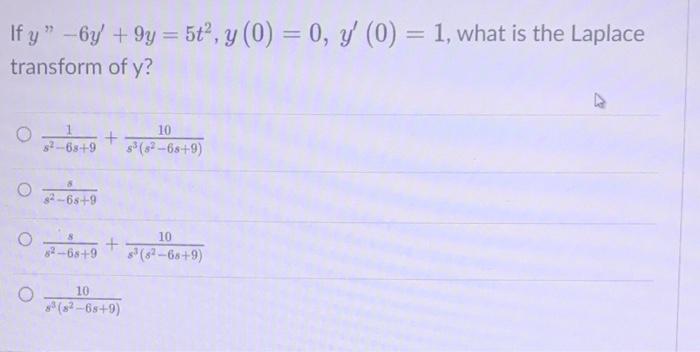 If y -6y +9y = 5t², y (0) = 0, y (0) = 1, what is the Laplace transform of y? O s²-68+9 82-6s+9 + 10 $³ (8²-68+9) 10 + 8²-6