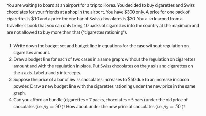 You are waiting to board at an airport for a trip to Korea. You decided to buy cigarettes and Swiss
chocolates for your frien
