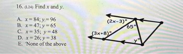 16. (L24) Find \( x \) and \( y \). A. \( x=84 ; y=96 \) B. \( x=47 ; y=65 \) C. \( x=35 ; y=48 \) D. \( x=26 ; y=38 \) E. No