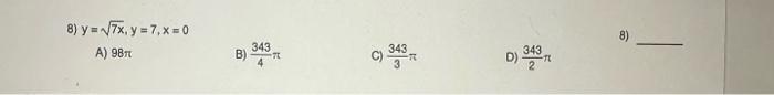 8) \( y=\sqrt{7 x}, y=7, x=0 \) 8) A) \( 98 \pi \) B) \( \frac{343}{4} \pi \) C) \( \frac{343}{3} \pi \) D) \( \frac{343}{2}