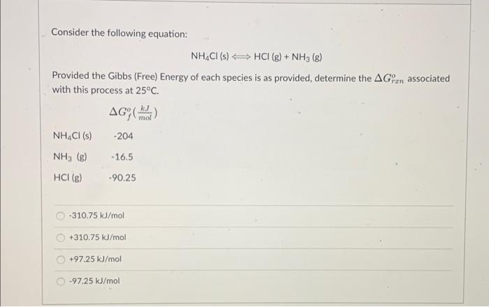 Consider the following equation:
NH,CI (s) HCI (g) + NH3(g)
Provided the Gibbs (Free) Energy of each species is as provided, 