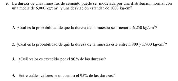 La dureza de unas muestras de cemento puede ser modelada por una distribución normal con una media de \( 6,000 \mathrm{~kg} /