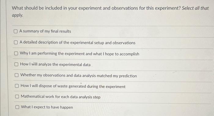 What should be included in your experiment and observations for this experiment? Select all that apply.
A summary of my final