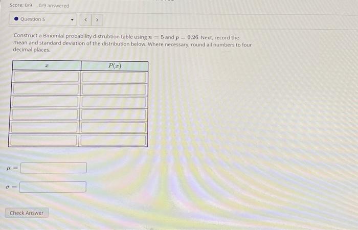 Construct a Binomial probability distrubtion table using \( n=5 \) and \( p=0.26 \). Next, record the mean and standard devia