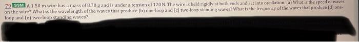 79 SSM A \( 1.50 \mathrm{tr} \) wire has a mass of \( 8.70 \mathrm{~g} \) and is under a tension of \( 120 \mathrm{~N} \). Th