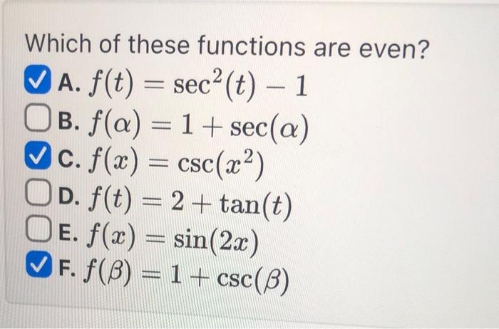 Which of these functions are even?
A. \( f(t)=\sec ^{2}(t)-1 \)
B. \( f(\alpha)=1+\sec (\alpha) \)
C. \( f(x)=\csc \left(x^{2