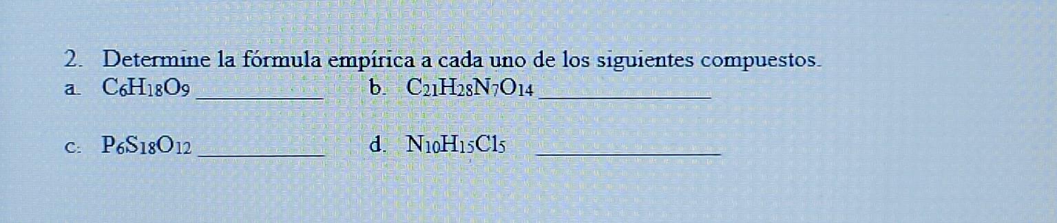 2. Determine la fórmula empírica a cada uno de los siguientes compuestos. a C6H1809 b. C2H23N7014 C: P.S18012 d. N10H15C15