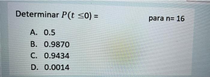 Determinar P(t ≤0) = A. 0.5 B. 0.9870 C. 0.9434 D. 0.0014 para n= 16