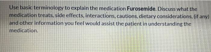 Use basic terminology to explain the medication Furosemide. Discuss what the
medication treats, side effects, interactions, c