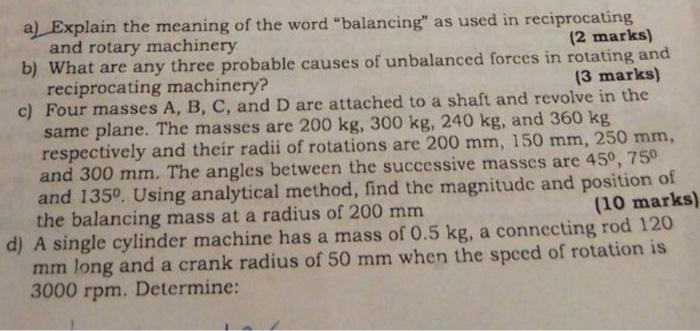 a) Explain the meaning of the word balancing as used in reciprocating and rotary machinery
b) What are any three probable c