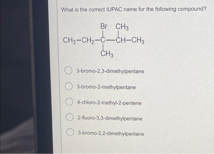 What is the correct IUPAC name for the following compound?
3-bromo-2,3-dimethylpentane
3-bromo-2-methylpentane
4-chloro-2-met