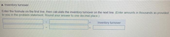 Enter the formule on the first line, then calculate the inventory turnover on the next line. (Enter amounts in thousands as p