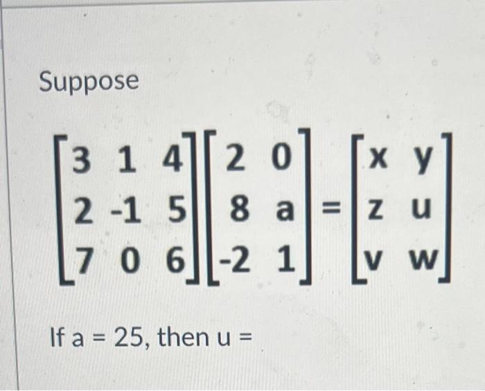 Suppose \[ \left[\begin{array}{rrr} 3 & 1 & 4 \\ 2 & -1 & 5 \\ 7 & 0 & 6 \end{array}\right]\left[\begin{array}{rr} 2 & 0 \\ 8