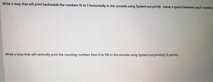 Write a loop that will print backwards the numbers 10 to 1 horizontally in the console using System.out.printl). Leave a spac